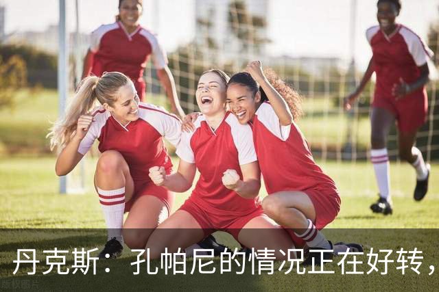 丹克斯：孔帕尼的情况正在好转，但他需要休息、陪伴家人
