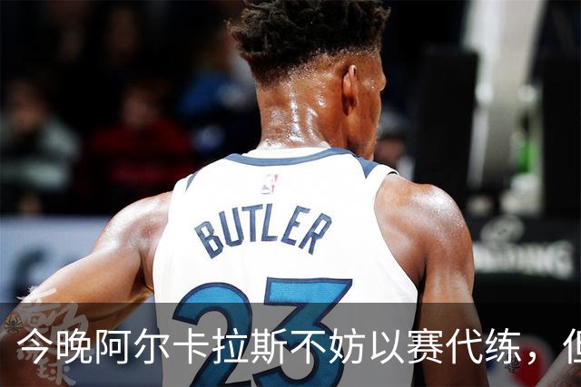 今晚阿尔卡拉斯不妨以赛代练，但也决不能掉以轻心