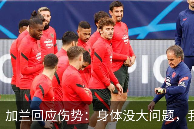 加兰回应伤势：身体没大问题，我需要从容把握自己的节奏