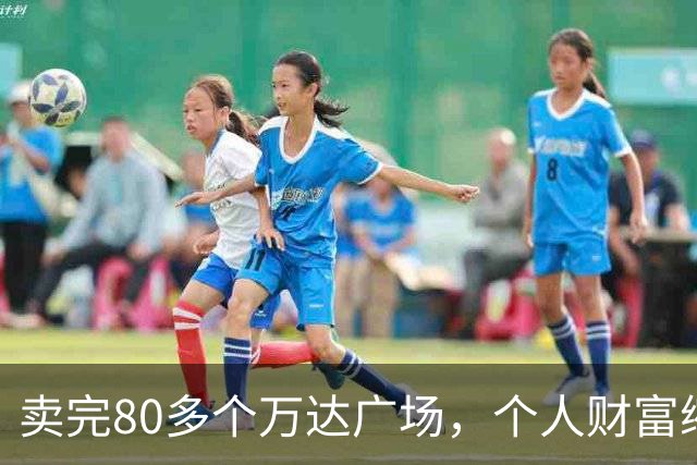 卖完80多个万达广场，个人财富缩水9成，如今王健林手里还剩啥？