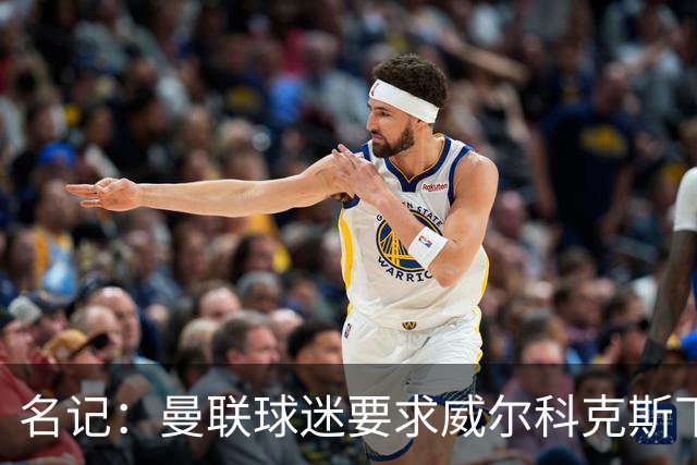 名记：曼联球迷要求威尔科克斯下课，球队引援不力引发不满