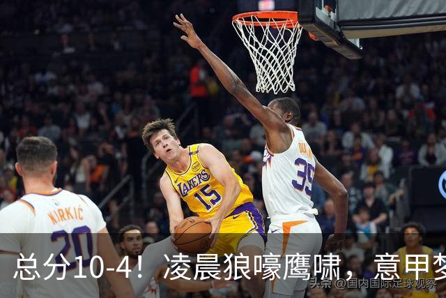 总分10-4！凌晨狼嚎鹰啸，意甲梦回唐朝，国米被迫下线！