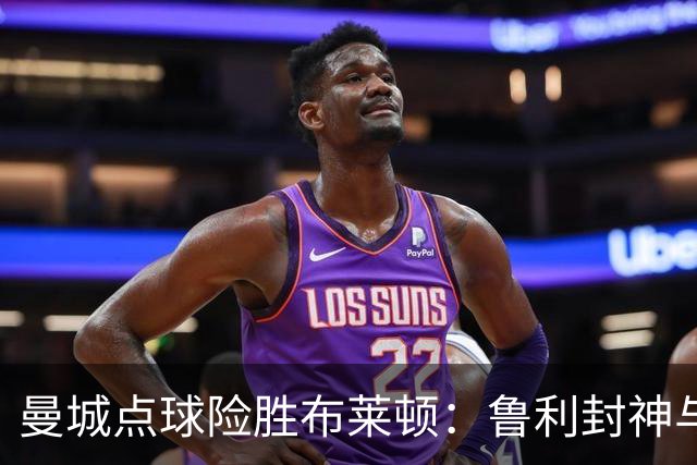 曼城点球险胜布莱顿：鲁利封神与欧冠底蕴