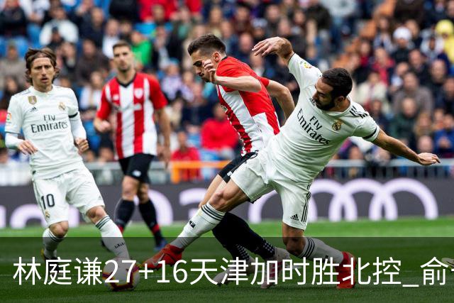 林庭谦27+16天津加时胜北控 俞长栋25+16+7