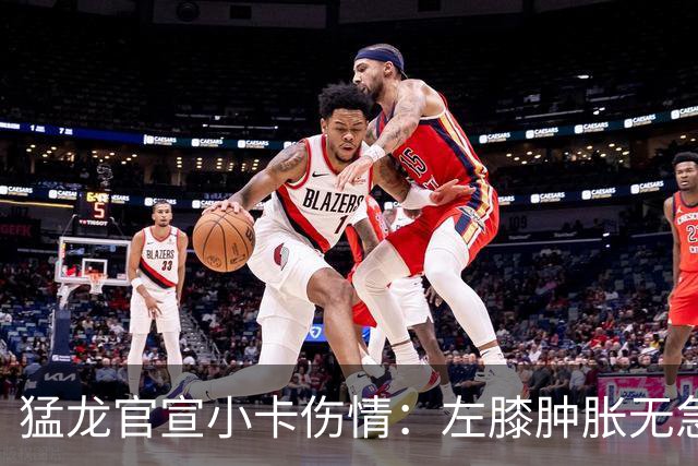猛龙官宣小卡伤情：左膝肿胀无急性损伤 一周后评估预计缺席数周