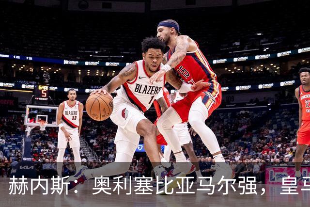 赫内斯：奥利塞比亚马尔强，皇马想买是胡扯