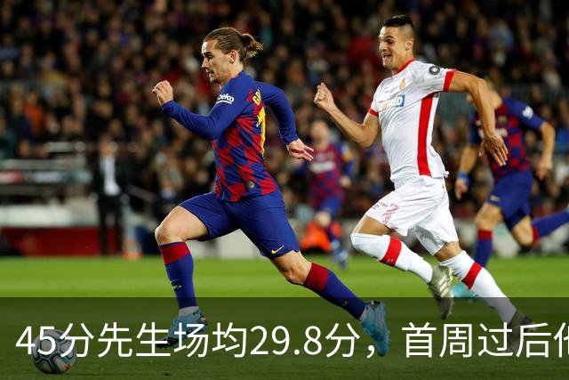 45分先生场均29.8分，首周过后他真能进全明星？